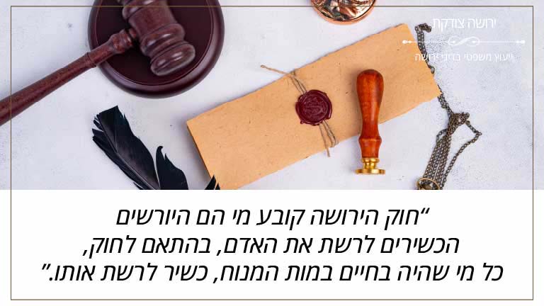 ירושה צודקת: "חוק הירושה קובע מי הם היורשים הכשירים לרשת את האדם, בהתאם לחוק, כל מי שהיה בחיים במות המנוח, כשיר לרשת אותו."